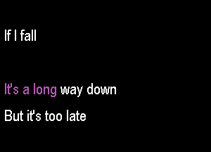 If I fall

lfs a long way down

But it's too late