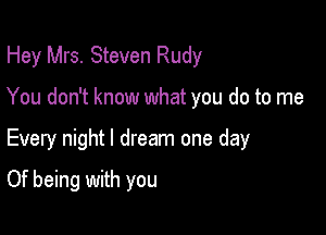 Hey Mrs. Steven Rudy

You don't know what you do to me

Every night I dream one day
Of being with you