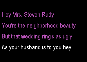 Hey Mrs. Steven Rudy
You're the neighborhood beauty
But that wedding ring's as ugly

As your husband is to you hey