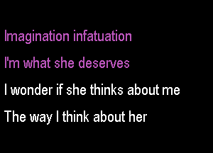 Imagination infatuation
I'm what she deserves

lwonder if she thinks about me

The way I think about her