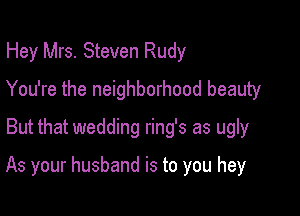 Hey Mrs. Steven Rudy
You're the neighborhood beauty
But that wedding ring's as ugly

As your husband is to you hey