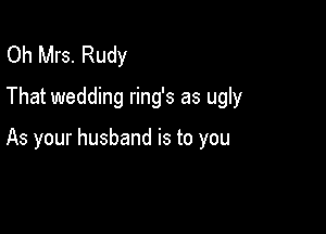 Oh Mrs. Rudy
That wedding ring's as ugly

As your husband is to you