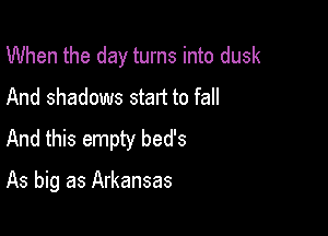 When the day turns into dusk
And shadows start to fall
And this empty bed's

As big as Arkansas