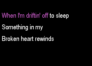 When I'm driftin' off to sleep

Something in my

Broken head rewinds