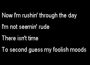 Now I'm rushin' through the day

I'm not seemin' rude

There isn't time

To second guess my foolish moods