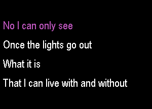 No I can only see

Once the lights go out

What it is

That I can live with and without
