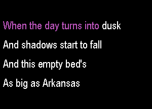 When the day turns into dusk
And shadows start to fall
And this empty bed's

As big as Arkansas