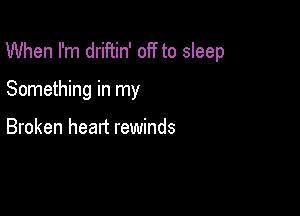 When I'm driftin' off to sleep

Something in my

Broken head rewinds