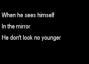 When he sees himself

In the mirror

He don't look no younger