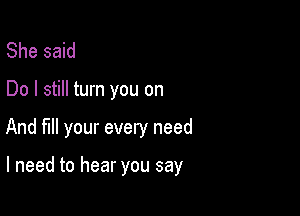 She said

Do I still turn you on

And fill your every need

I need to hear you say