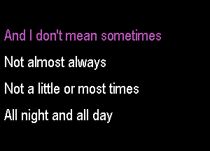 And I don't mean sometimes

Not almost always

Not a little or most times
All night and all day