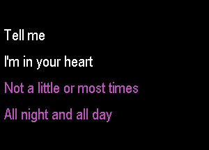 Tell me

I'm in your heart

Not a little or most times
All night and all day