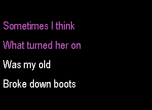 Sometimes I think
What turned her on

Was my old

Broke down boots