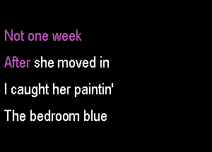 Not one week

After she moved in

I caught her paintin'

The bedroom blue
