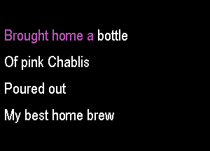 Brought home a bottle
Of pink Chablis

Poured out

My best home brew