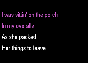 I was sittin' on the porch

In my overalls
As she packed

Her things to leave