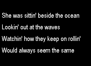 She was sittin' beside the ocean

Lookin' out at the waves

Watchin' how they keep on rollin'

Would always seem the same