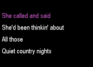 She called and said
She'd been thinkin' about
All those

Quiet country nights