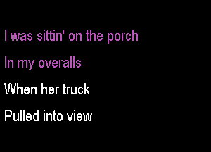 I was sittin' on the porch

In my overalls
When her truck

Pulled into view