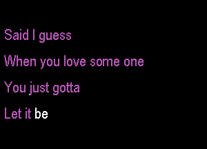 Said I guess

When you love some one
You just gotta
Let it be