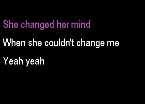 She changed her mind

When she couldn't change me

Yeah yeah