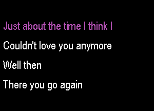 Just about the time I think I

Couldn't love you anymore

Well then

There you go again