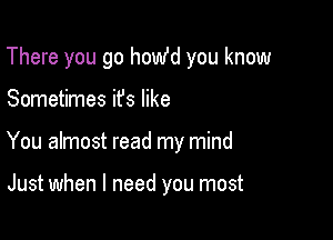There you go homfd you know

Sometimes ifs like
You almost read my mind

Just when I need you most