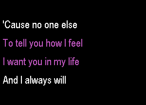 'Cause no one else

To tell you how I feel

I want you in my life

And I always will
