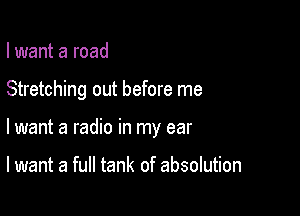 I want a road

Stretching out before me

lwant a radio in my ear

I want a full tank of absolution