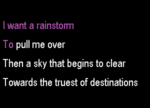 I want a rainstorm

To pull me over

Then a sky that begins to clear

Towards the truest of destinations