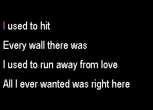 I used to hit
Every wall there was

I used to run away from love

All I ever wanted was right here