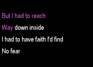 But I had to reach

Way down inside

I had to have faith I'd fmd

No fear