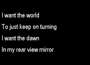 I want the world

To just keep on turning

lwant the dawn

In my rear view mirror