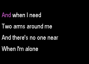 And when I need

Two arms around me

And there's no one near

When I'm alone