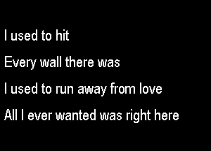 I used to hit
Every wall there was

I used to run away from love

All I ever wanted was right here