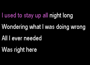 I used to stay up all night long

Wondering what I was doing wrong

All I ever needed

Was right here