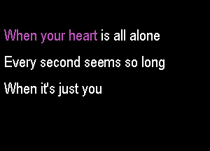 When your heart is all alone

Every second seems so long

When it's just you