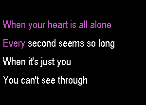 When your heart is all alone
Every second seems so long

When it's just you

You can't see through