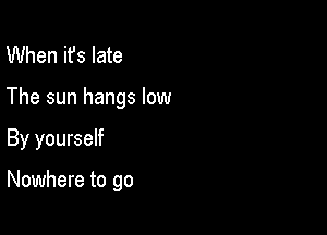 When ifs late

The sun hangs low

By yourself

Nowhere to go