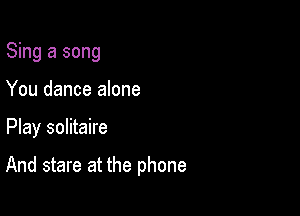 Sing a song
You dance alone

Play solitaire

And stare at the phone