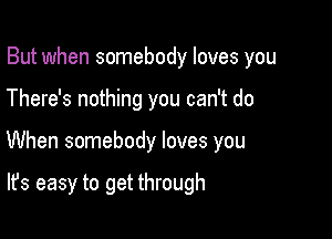 But when somebody loves you
There's nothing you can't do

When somebody loves you

It's easy to get through