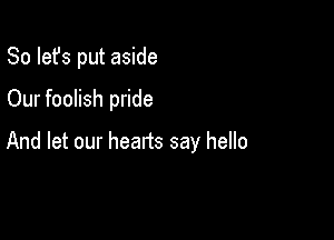 So let's put aside
Our foolish pride

And let our hearts say hello