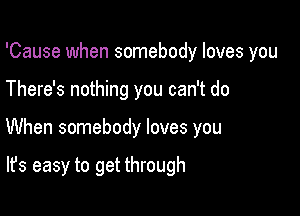 'Cause when somebody loves you
There's nothing you can't do

When somebody loves you

It's easy to get through