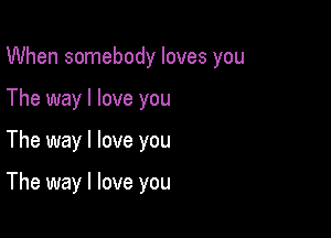 When somebody loves you
The way I love you

The way I love you

The way I love you