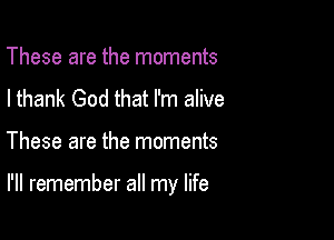 These are the moments
I thank God that I'm alive

These are the moments

I'll remember all my life