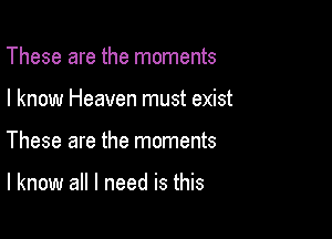 These are the moments

I know Heaven must exist

These are the moments

I know all I need is this