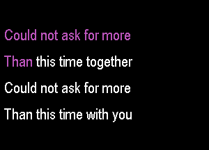 Could not ask for more

Than this time together

Could not ask for more

Than this time with you