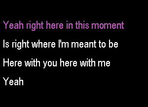 Yeah right here in this moment

Is right where I'm meant to be

Here with you here with me
Yeah