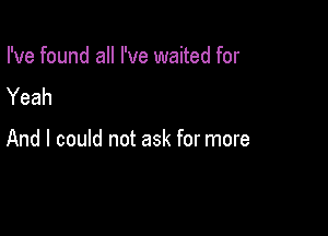 I've found all I've waited for
Yeah

And I could not ask for more