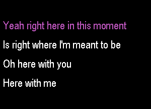 Yeah right here in this moment

Is right where I'm meant to be

Oh here with you

Here with me